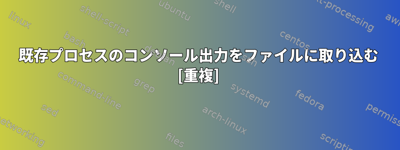 既存プロセスのコンソール出力をファイルに取り込む [重複]