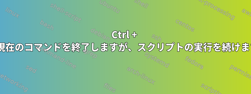 Ctrl + Cで現在のコマンドを終了しますが、スクリプトの実行を続けます。