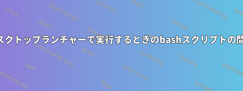 デスクトップランチャーで実行するときのbashスクリプトの問題