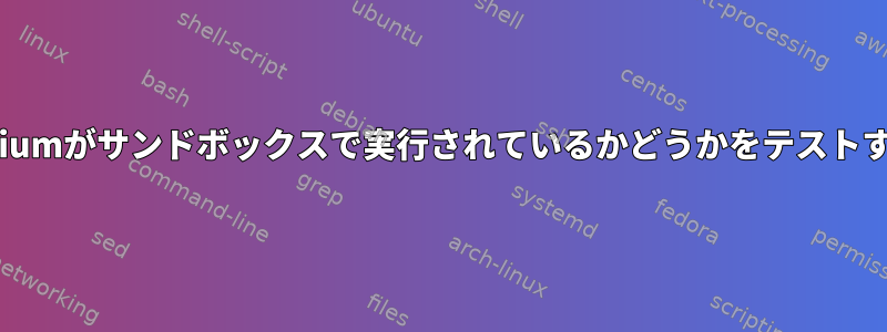 Chromiumがサンドボックスで実行されているかどうかをテストする方法