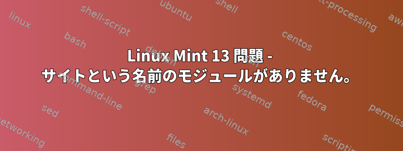 Linux Mint 13 問題 - サイトという名前のモジュールがありません。