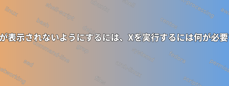 黒い画面が表示されないようにするには、Xを実行するには何が必要ですか？