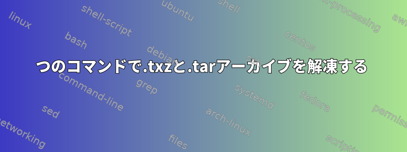 1つのコマンドで.txzと.tarアーカイブを解凍する