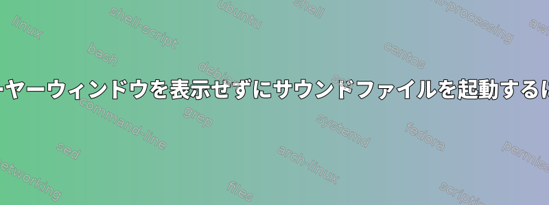 プレーヤーウィンドウを表示せずにサウンドファイルを起動するには？