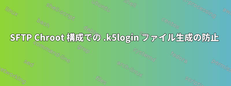 SFTP Chroot 構成での .k5login ファイル生成の防止