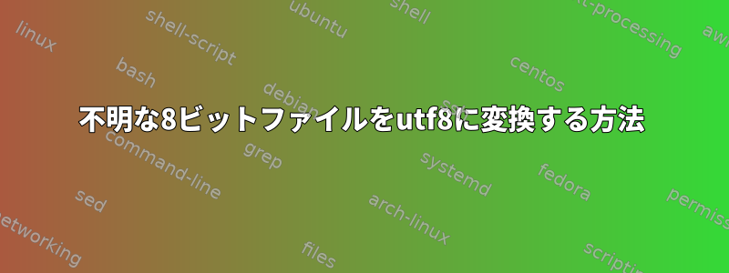 不明な8ビットファイルをutf8に変換する方法