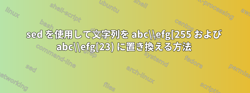 sed を使用して文字列を abc\\efg[255 および abc\\efg[23) に置き換える方法