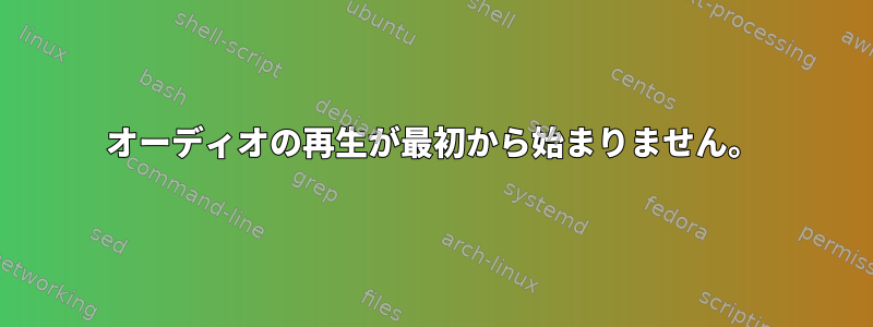 オーディオの再生が最初から始まりません。