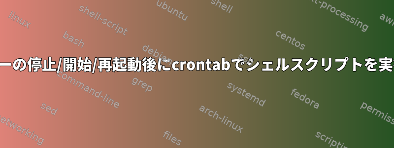 サーバーの停止/開始/再起動後にcrontabでシェルスクリプトを実行する