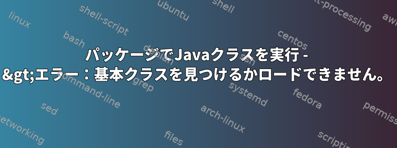 パッケージでJavaクラスを実行 - &gt;エラー：基本クラスを見つけるかロードできません。