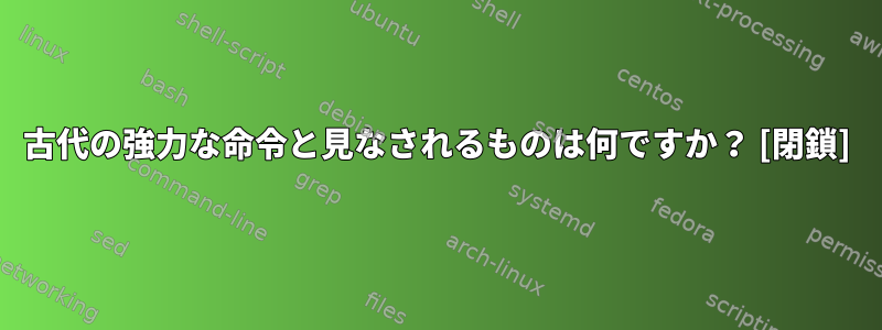 古代の強力な命令と見なされるものは何ですか？ [閉鎖]