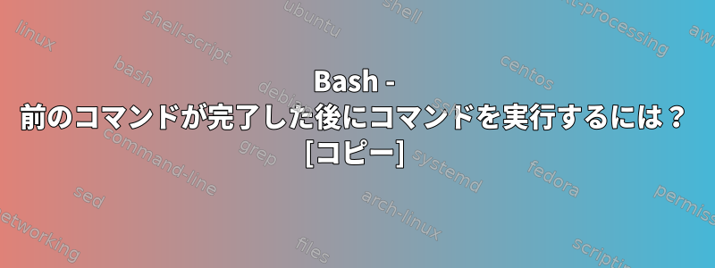 Bash - 前のコマンドが完了した後にコマンドを実行するには？ [コピー]