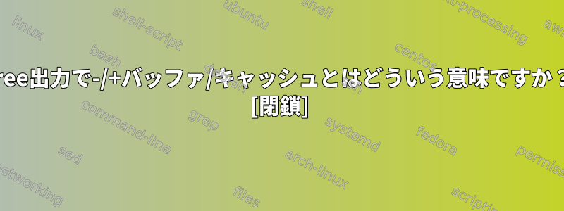 free出力で-/+バッファ/キャッシュとはどういう意味ですか？ [閉鎖]