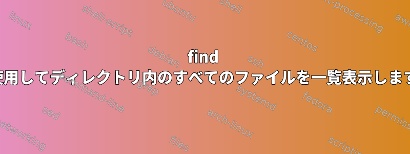 find を使用してディレクトリ内のすべてのファイルを一覧表示します。