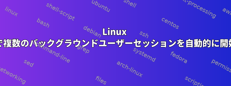 Linux Mintで複数のバックグラウンドユーザーセッションを自動的に開始する