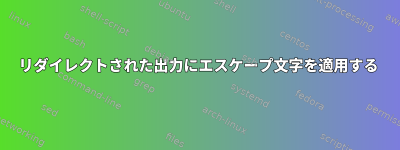 リダイレクトされた出力にエスケープ文字を適用する