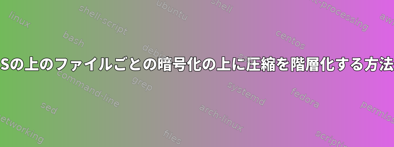 BtrFSの上のファイルごとの暗号化の上に圧縮を階層化する方法は？