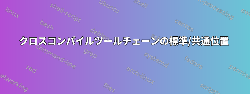 クロスコンパイルツールチェーンの標準/共通位置