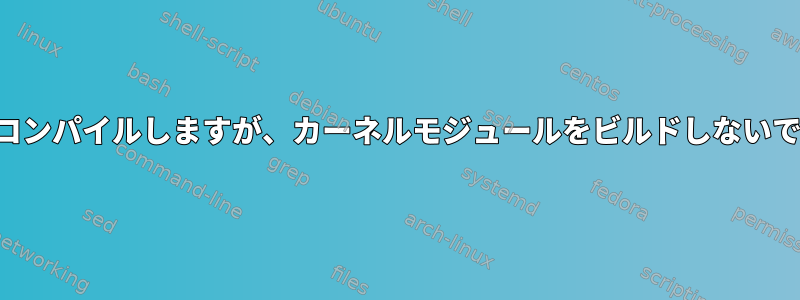 カーネルをコンパイルしますが、カーネルモジュールをビルドしないでください。