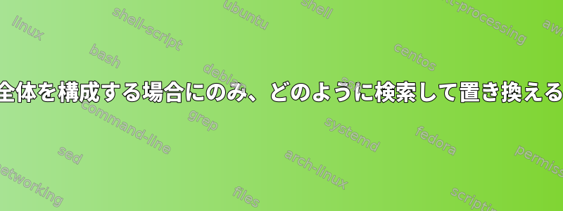 一致する単語が単語全体を構成する場合にのみ、どのように検索して置き換えることができますか？