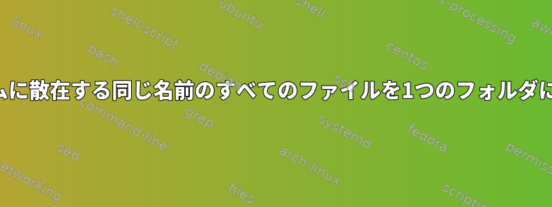 ファイルシステムに散在する同じ名前のすべてのファイルを1つのフォルダに移動するには？