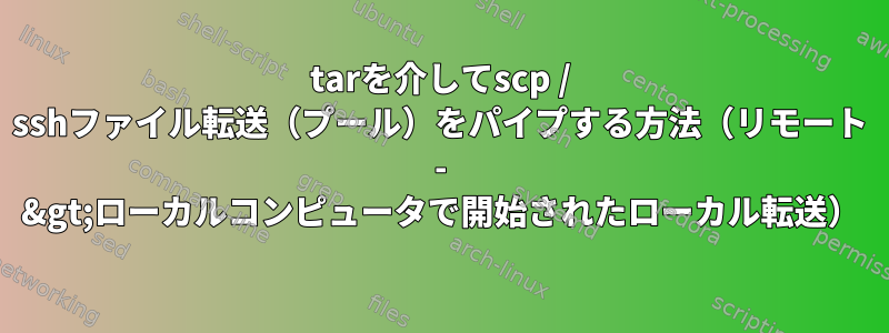 tarを介してscp / sshファイル転送（プール）をパイプする方法（リモート - &gt;ローカルコンピュータで開始されたローカル転送）