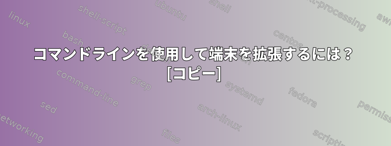 コマンドラインを使用して端末を拡張するには？ [コピー]