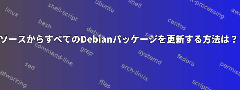 ソースからすべてのDebianパッケージを更新する方法は？