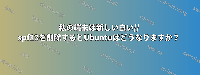 私の端末は新しい白い// spf13を削除するとUbuntuはどうなりますか？