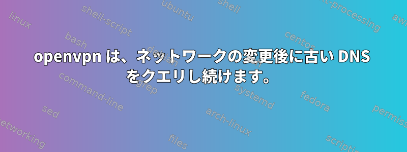 openvpn は、ネットワークの変更後に古い DNS をクエリし続けます。