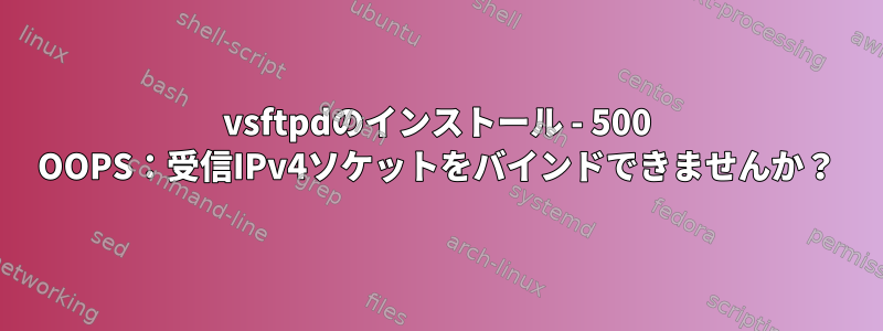 vsftpdのインストール - 500 OOPS：受信IPv4ソケットをバインドできませんか？