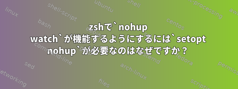 zshで`nohup watch`が機能するようにするには`setopt nohup`が必要なのはなぜですか？