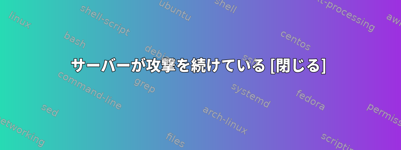 サーバーが攻撃を続けている [閉じる]