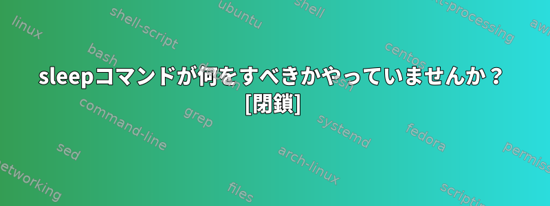 sleepコマンドが何をすべきかやっていませんか？ [閉鎖]