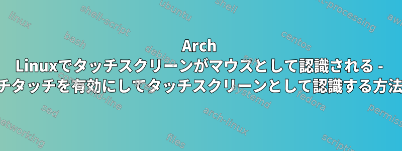 Arch Linuxでタッチスクリーンがマウスとして認識される - マルチタッチを有効にしてタッチスクリーンとして認識する方法は？