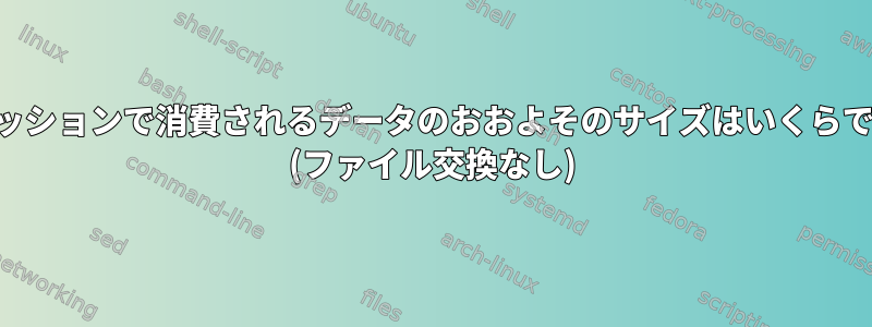 SSHセッションで消費されるデータのおおよそのサイズはいくらですか？ (ファイル交換なし)