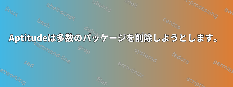 Aptitudeは多数のパッケージを削除しようとします。