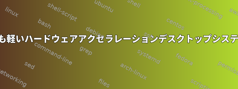 最も軽いハードウェアアクセラレーションデスクトップシステム