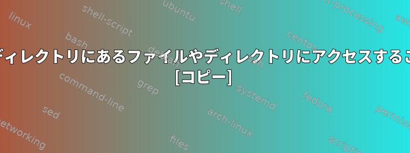 アクセスできないディレクトリにあるファイルやディレクトリにアクセスすることは可能ですか？ [コピー]