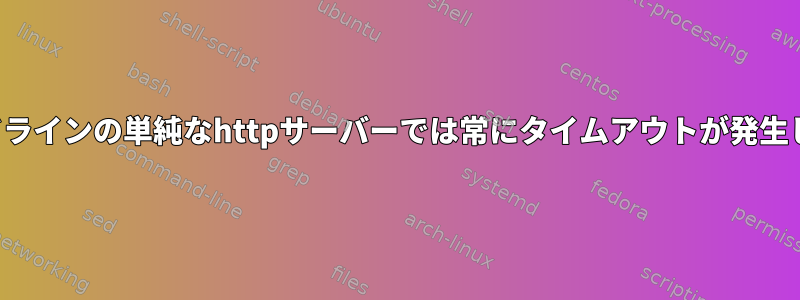 コマンドラインの単純なhttpサーバーでは常にタイムアウトが発生します。