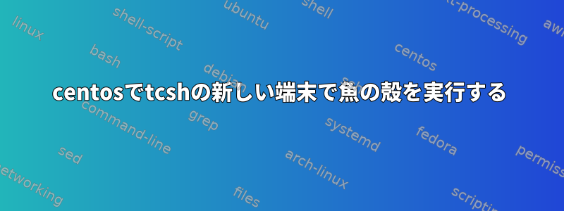 centosでtcshの新しい端末で魚の殻を実行する