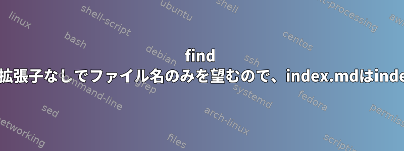 find {}は完全なファイル名を返しますが、拡張子なしでファイル名のみを望むので、index.mdはindex.mdの代わりにindexを返します。