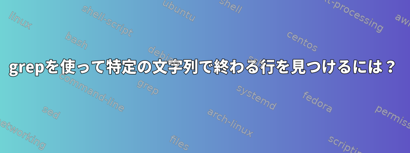 grepを使って特定の文字列で終わる行を見つけるには？