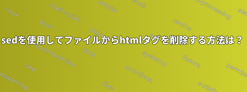 sedを使用してファイルからhtmlタグを削除する方法は？