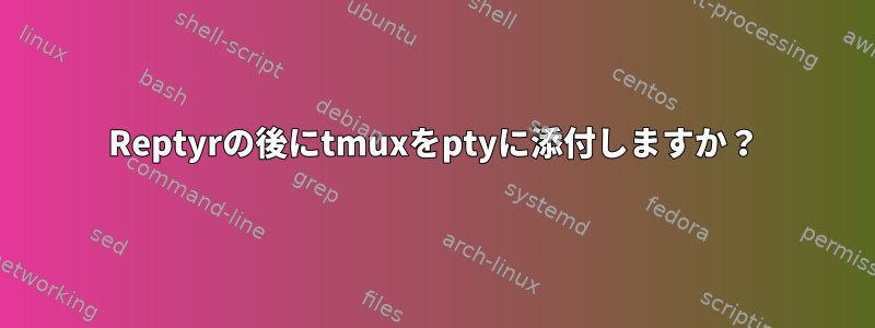 Reptyrの後にtmuxをptyに添付しますか？