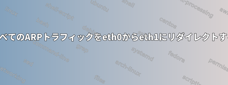 すべてのARPトラフィックをeth0からeth1にリダイレクトする