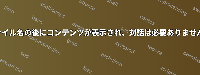 ファイル名の後にコンテンツが表示され、対話は必要ありません。