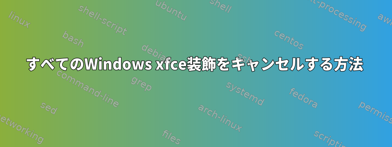 すべてのWindows xfce装飾をキャンセルする方法