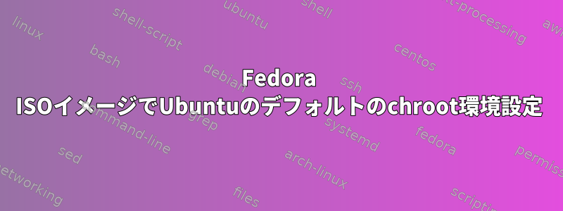 Fedora ISOイメージでUbuntuのデフォルトのchroot環境設定