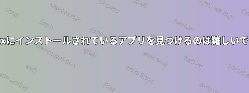 Linuxにインストールされているアプリを見つけるのは難しいです。